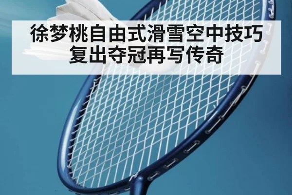 徐梦桃自由式滑雪空中技巧复出夺冠再写传奇