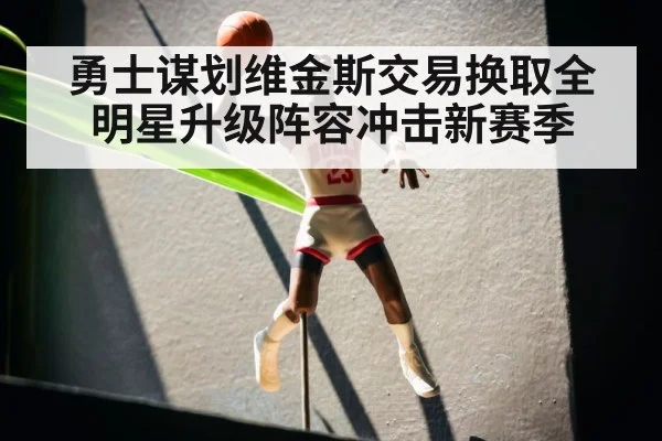 勇士谋划维金斯交易换取全明星升级阵容冲击新赛季