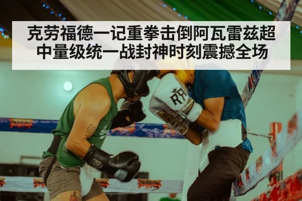 克劳福德一记重拳击倒阿瓦雷兹超中量级统一战封神时刻震撼全场