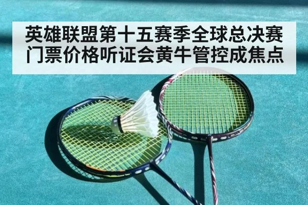 英雄联盟第十五赛季全球总决赛门票价格听证会黄牛管控成焦点