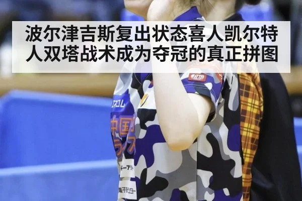 波尔津吉斯复出状态喜人凯尔特人双塔战术成为夺冠的真正拼图